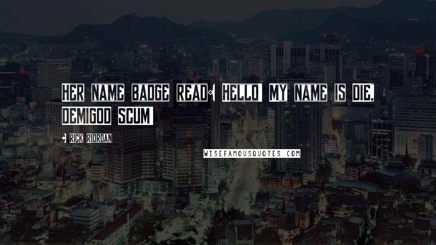 Rick Riordan Quotes: Her name badge read: Hello! My name is DIE, DEMIGOD SCUM!