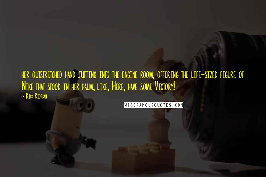 Rick Riordan Quotes: her outstretched hand jutting into the engine room, offering the life-sized figure of Nike that stood in her palm, like, Here, have some Victory!