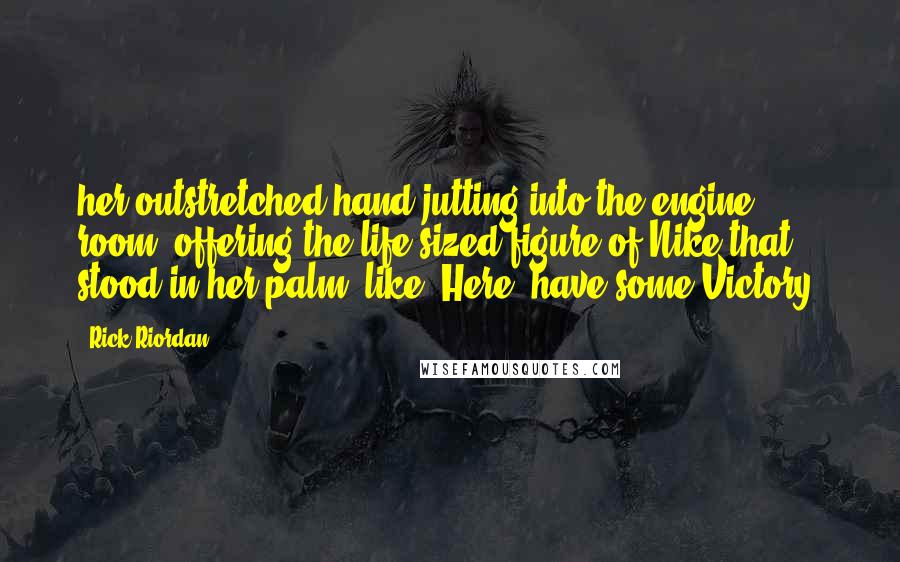 Rick Riordan Quotes: her outstretched hand jutting into the engine room, offering the life-sized figure of Nike that stood in her palm, like, Here, have some Victory!