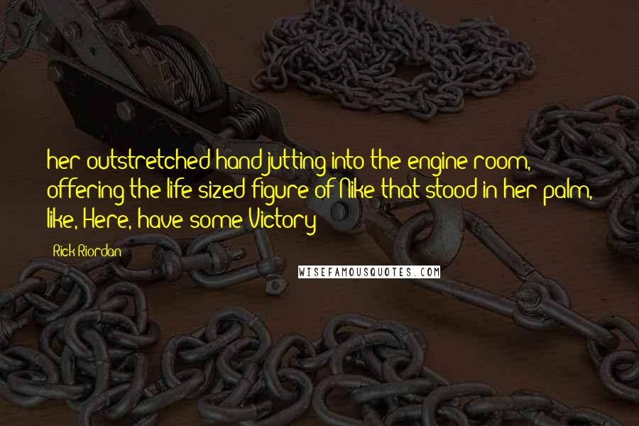 Rick Riordan Quotes: her outstretched hand jutting into the engine room, offering the life-sized figure of Nike that stood in her palm, like, Here, have some Victory!