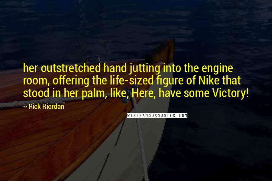 Rick Riordan Quotes: her outstretched hand jutting into the engine room, offering the life-sized figure of Nike that stood in her palm, like, Here, have some Victory!