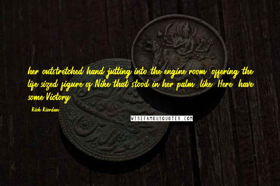 Rick Riordan Quotes: her outstretched hand jutting into the engine room, offering the life-sized figure of Nike that stood in her palm, like, Here, have some Victory!