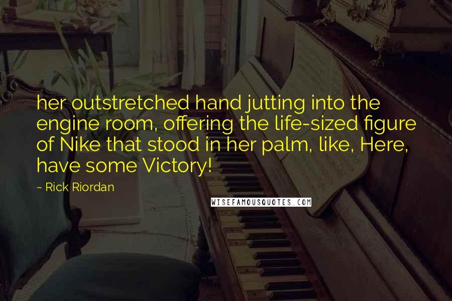 Rick Riordan Quotes: her outstretched hand jutting into the engine room, offering the life-sized figure of Nike that stood in her palm, like, Here, have some Victory!