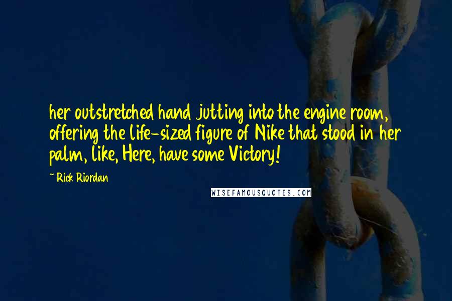 Rick Riordan Quotes: her outstretched hand jutting into the engine room, offering the life-sized figure of Nike that stood in her palm, like, Here, have some Victory!