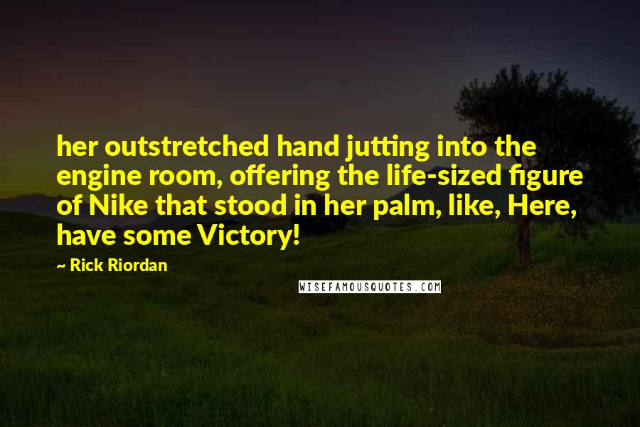 Rick Riordan Quotes: her outstretched hand jutting into the engine room, offering the life-sized figure of Nike that stood in her palm, like, Here, have some Victory!