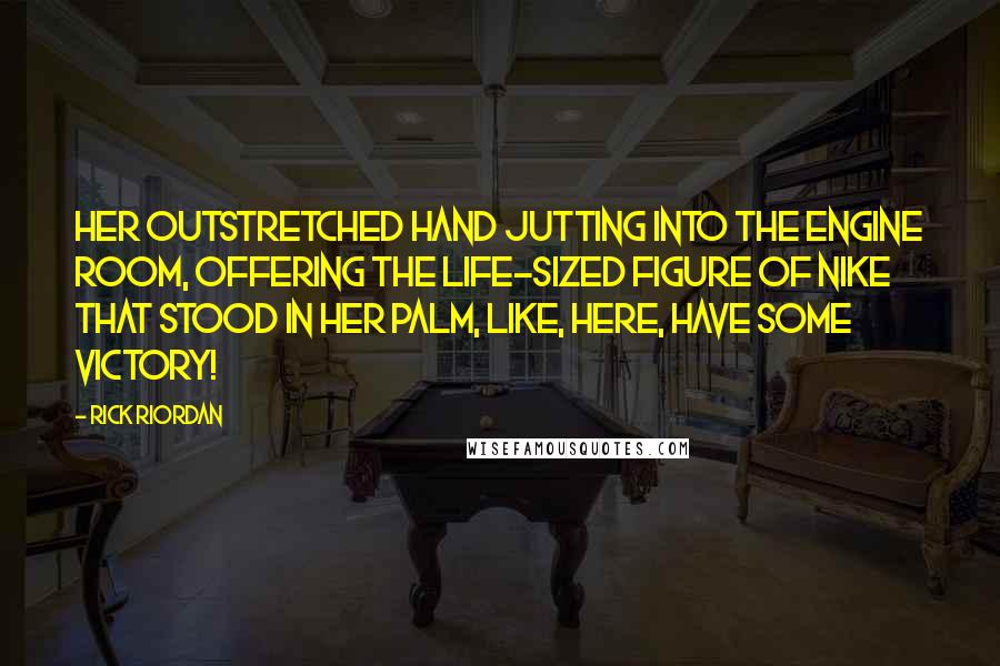 Rick Riordan Quotes: her outstretched hand jutting into the engine room, offering the life-sized figure of Nike that stood in her palm, like, Here, have some Victory!