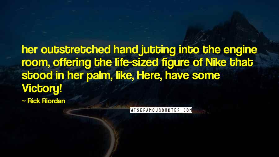 Rick Riordan Quotes: her outstretched hand jutting into the engine room, offering the life-sized figure of Nike that stood in her palm, like, Here, have some Victory!