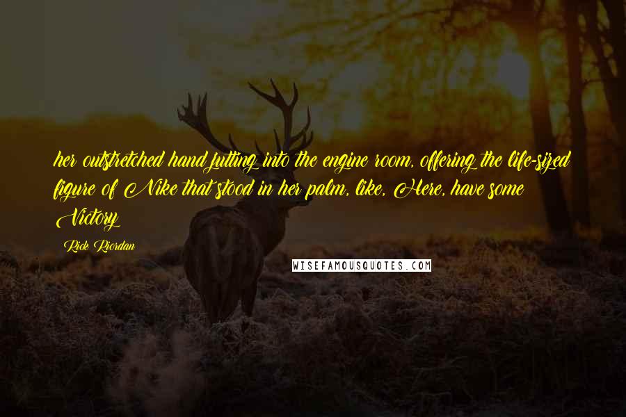 Rick Riordan Quotes: her outstretched hand jutting into the engine room, offering the life-sized figure of Nike that stood in her palm, like, Here, have some Victory!