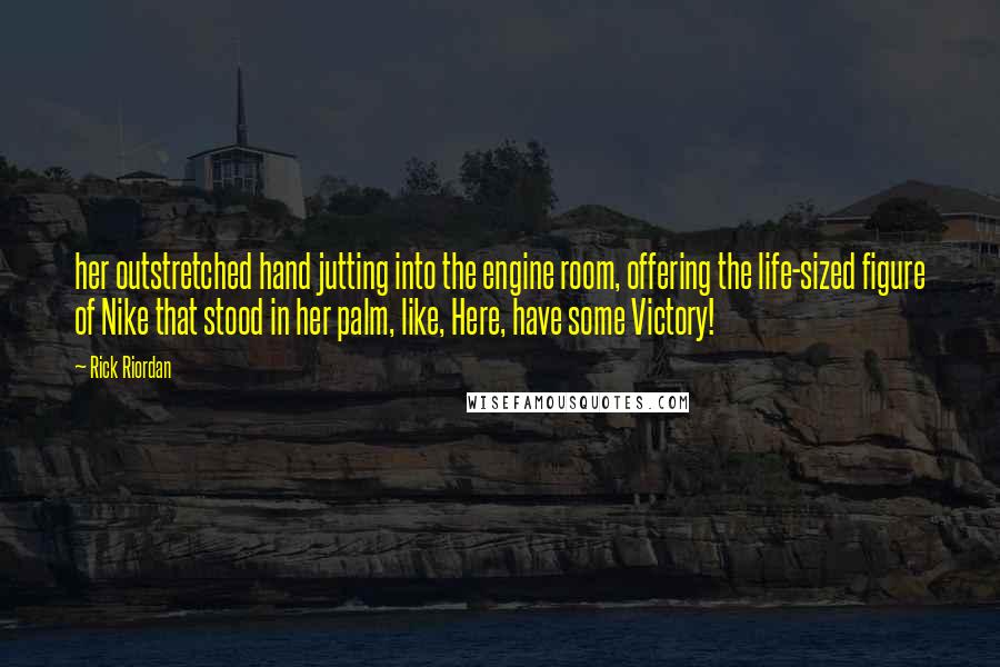 Rick Riordan Quotes: her outstretched hand jutting into the engine room, offering the life-sized figure of Nike that stood in her palm, like, Here, have some Victory!