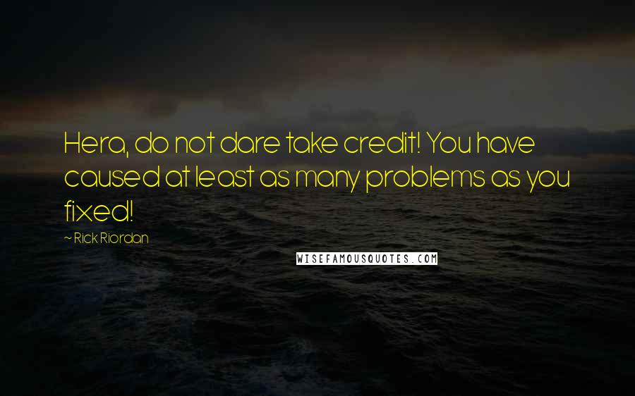 Rick Riordan Quotes: Hera, do not dare take credit! You have caused at least as many problems as you fixed!
