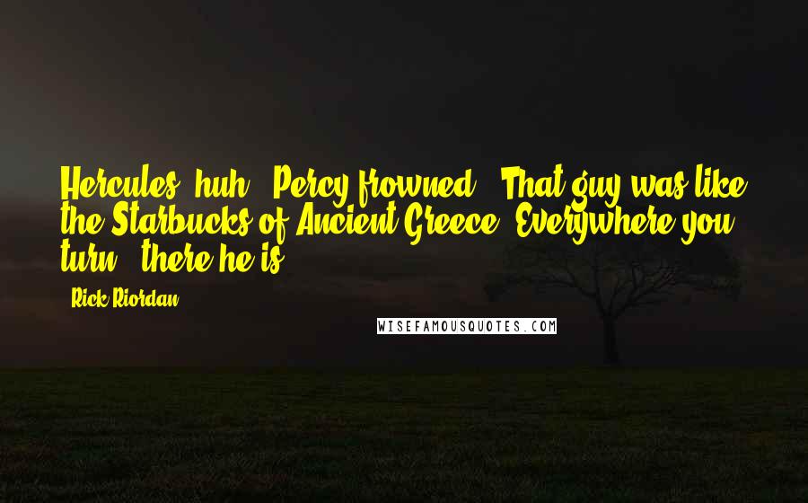 Rick Riordan Quotes: Hercules, huh?" Percy frowned. "That guy was like the Starbucks of Ancient Greece. Everywhere you turn - there he is.