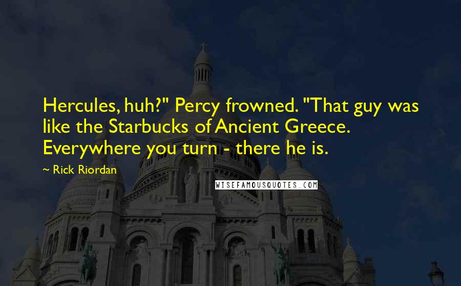 Rick Riordan Quotes: Hercules, huh?" Percy frowned. "That guy was like the Starbucks of Ancient Greece. Everywhere you turn - there he is.