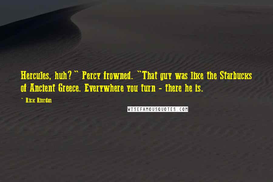 Rick Riordan Quotes: Hercules, huh?" Percy frowned. "That guy was like the Starbucks of Ancient Greece. Everywhere you turn - there he is.