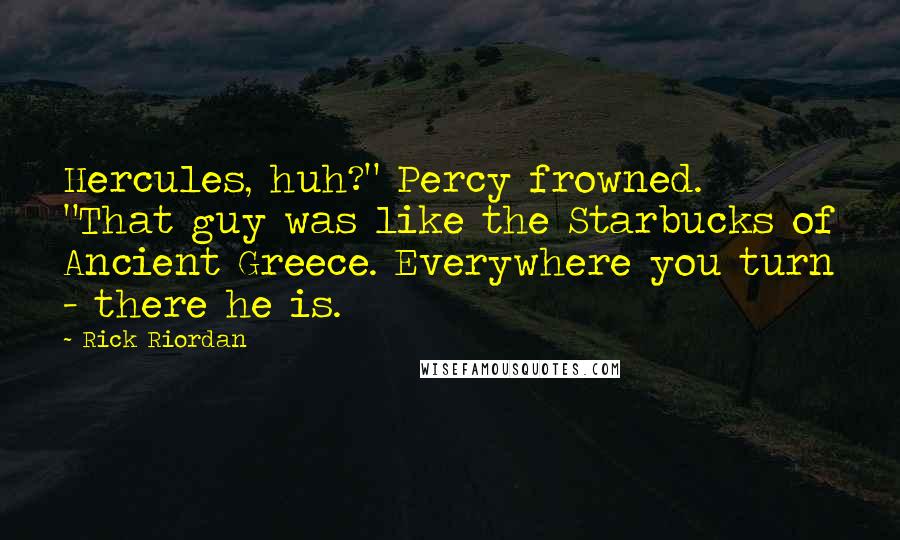 Rick Riordan Quotes: Hercules, huh?" Percy frowned. "That guy was like the Starbucks of Ancient Greece. Everywhere you turn - there he is.