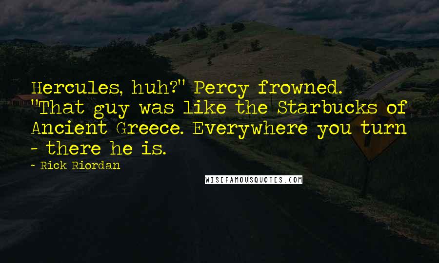 Rick Riordan Quotes: Hercules, huh?" Percy frowned. "That guy was like the Starbucks of Ancient Greece. Everywhere you turn - there he is.