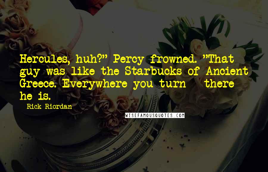 Rick Riordan Quotes: Hercules, huh?" Percy frowned. "That guy was like the Starbucks of Ancient Greece. Everywhere you turn - there he is.