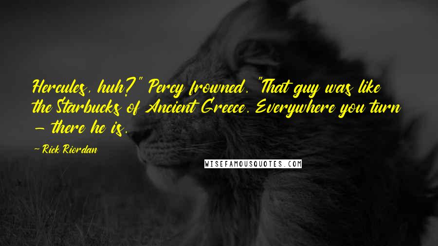 Rick Riordan Quotes: Hercules, huh?" Percy frowned. "That guy was like the Starbucks of Ancient Greece. Everywhere you turn - there he is.