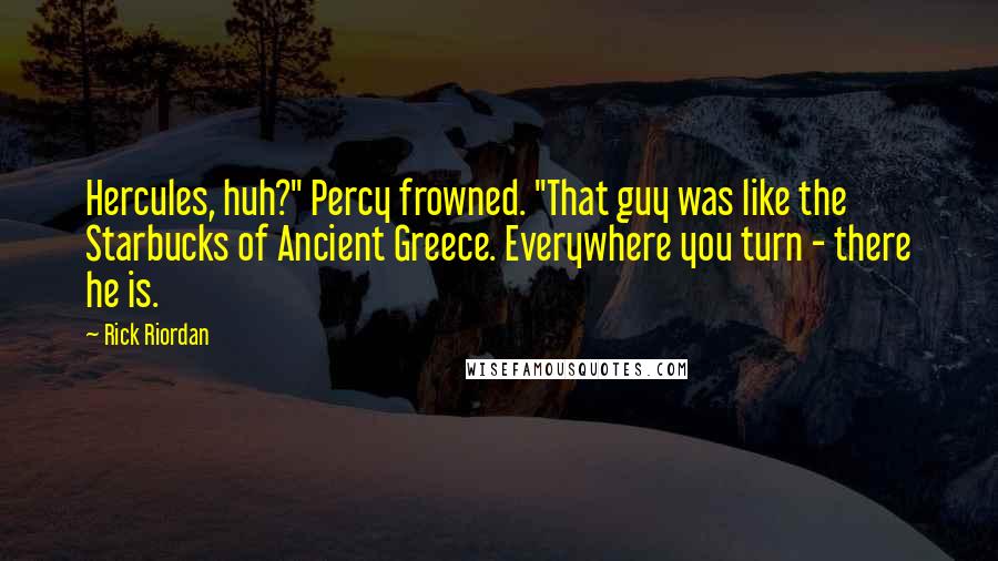 Rick Riordan Quotes: Hercules, huh?" Percy frowned. "That guy was like the Starbucks of Ancient Greece. Everywhere you turn - there he is.