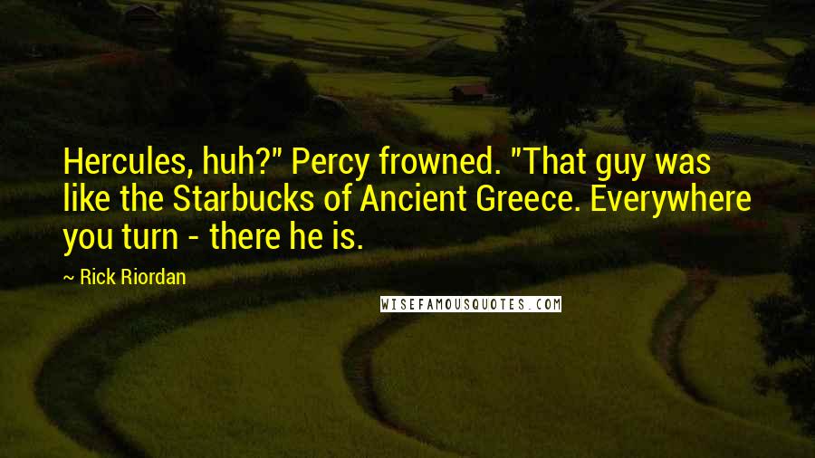 Rick Riordan Quotes: Hercules, huh?" Percy frowned. "That guy was like the Starbucks of Ancient Greece. Everywhere you turn - there he is.