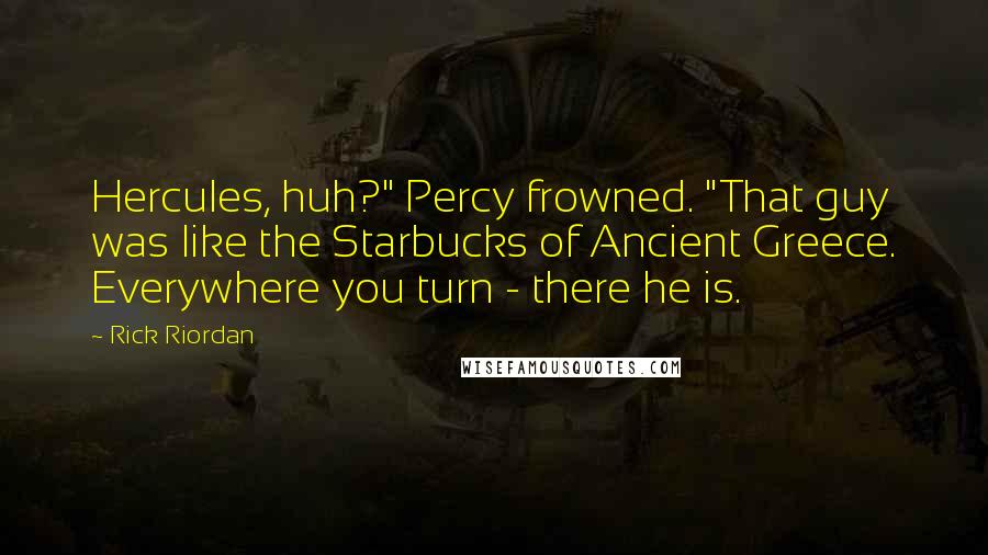 Rick Riordan Quotes: Hercules, huh?" Percy frowned. "That guy was like the Starbucks of Ancient Greece. Everywhere you turn - there he is.