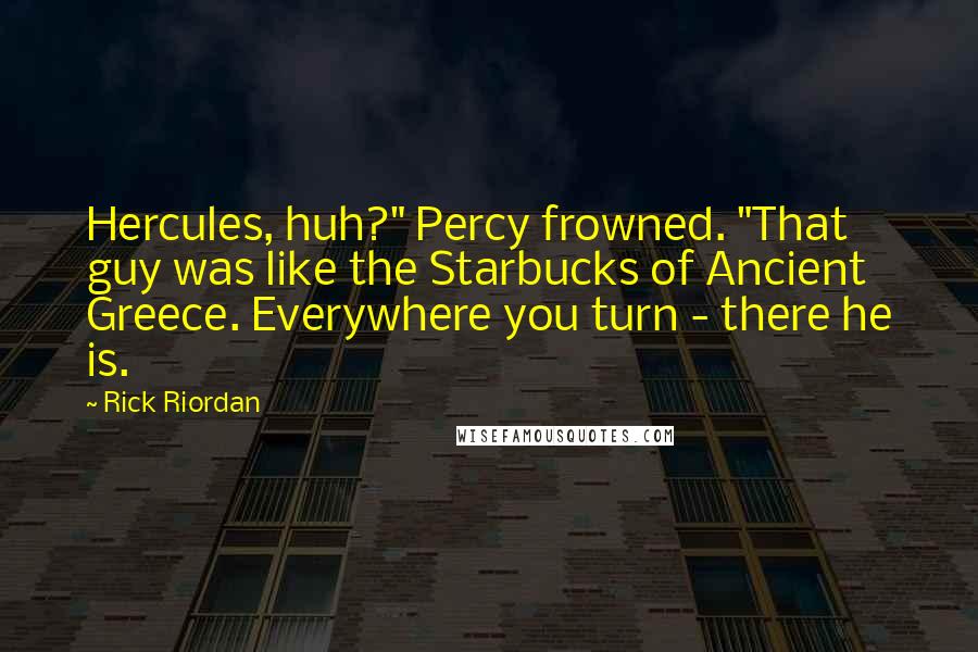 Rick Riordan Quotes: Hercules, huh?" Percy frowned. "That guy was like the Starbucks of Ancient Greece. Everywhere you turn - there he is.