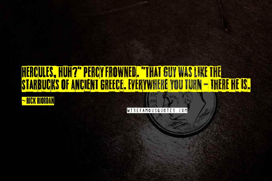Rick Riordan Quotes: Hercules, huh?" Percy frowned. "That guy was like the Starbucks of Ancient Greece. Everywhere you turn - there he is.