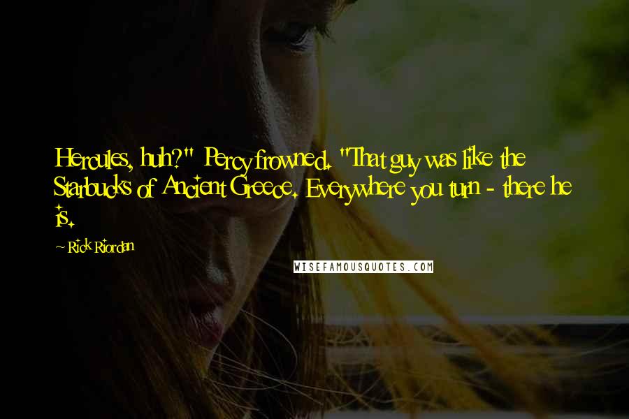 Rick Riordan Quotes: Hercules, huh?" Percy frowned. "That guy was like the Starbucks of Ancient Greece. Everywhere you turn - there he is.