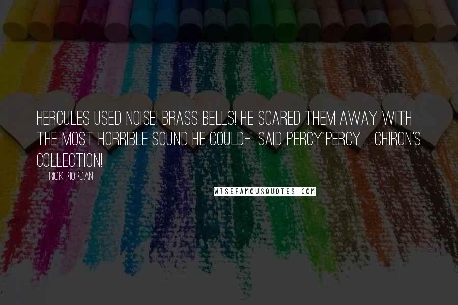 Rick Riordan Quotes: Hercules used noise! Brass bells! He scared them away with the most horrible sound he could-" said Percy"Percy ... Chiron's collection!