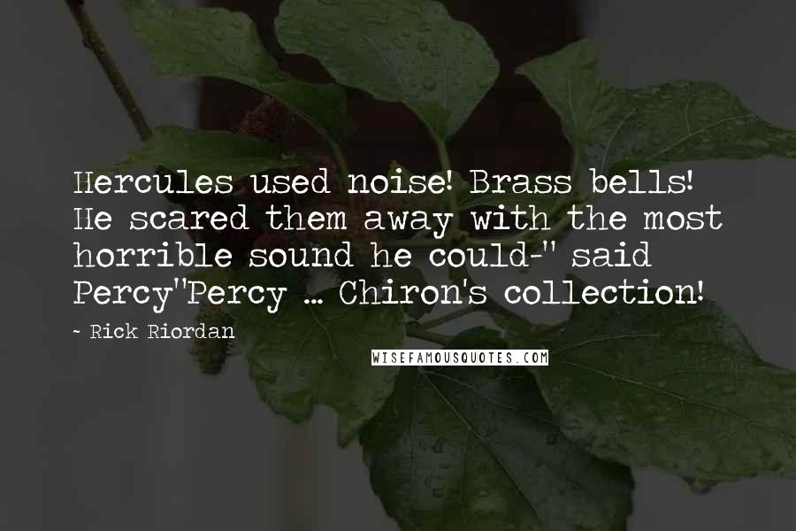 Rick Riordan Quotes: Hercules used noise! Brass bells! He scared them away with the most horrible sound he could-" said Percy"Percy ... Chiron's collection!
