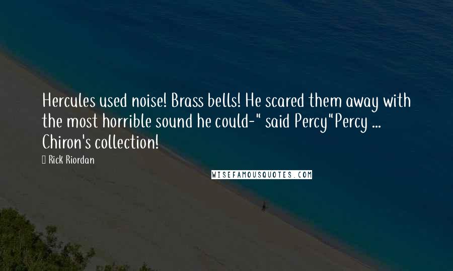 Rick Riordan Quotes: Hercules used noise! Brass bells! He scared them away with the most horrible sound he could-" said Percy"Percy ... Chiron's collection!