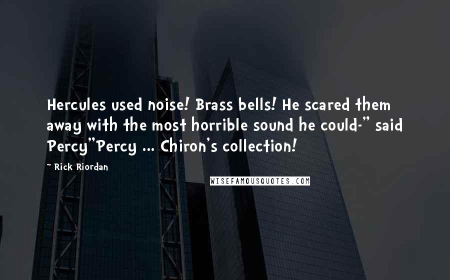 Rick Riordan Quotes: Hercules used noise! Brass bells! He scared them away with the most horrible sound he could-" said Percy"Percy ... Chiron's collection!