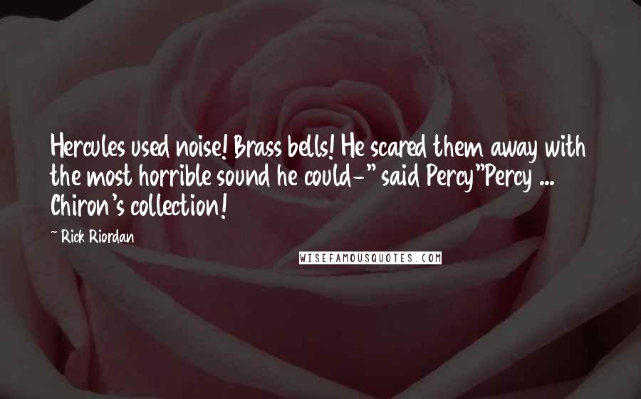 Rick Riordan Quotes: Hercules used noise! Brass bells! He scared them away with the most horrible sound he could-" said Percy"Percy ... Chiron's collection!