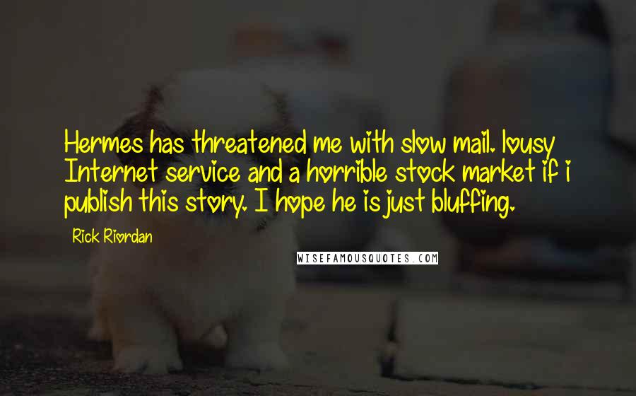 Rick Riordan Quotes: Hermes has threatened me with slow mail. lousy Internet service and a horrible stock market if i publish this story. I hope he is just bluffing.