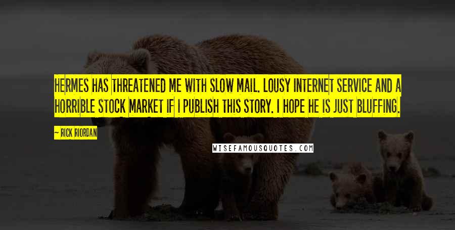 Rick Riordan Quotes: Hermes has threatened me with slow mail. lousy Internet service and a horrible stock market if i publish this story. I hope he is just bluffing.