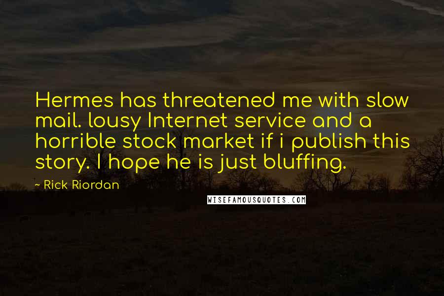 Rick Riordan Quotes: Hermes has threatened me with slow mail. lousy Internet service and a horrible stock market if i publish this story. I hope he is just bluffing.