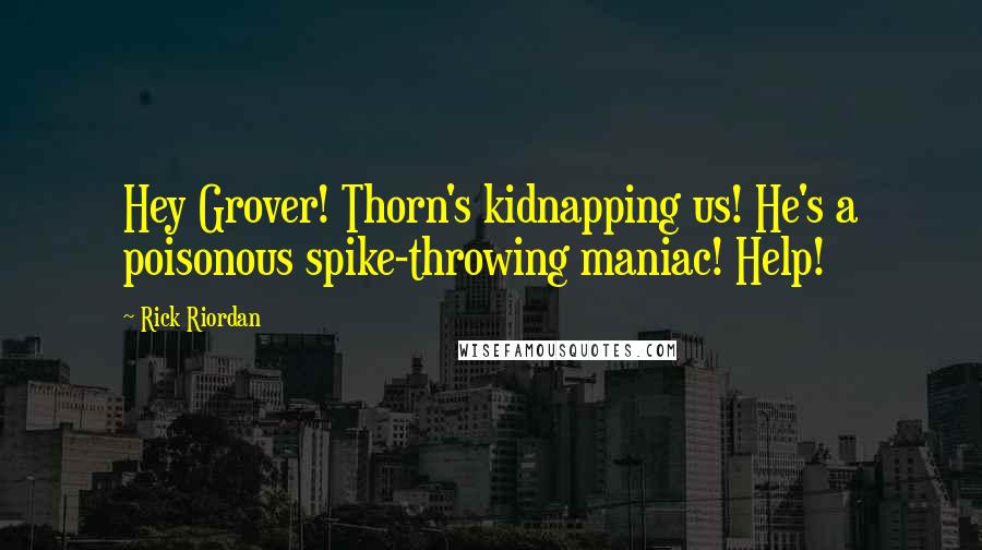 Rick Riordan Quotes: Hey Grover! Thorn's kidnapping us! He's a poisonous spike-throwing maniac! Help!