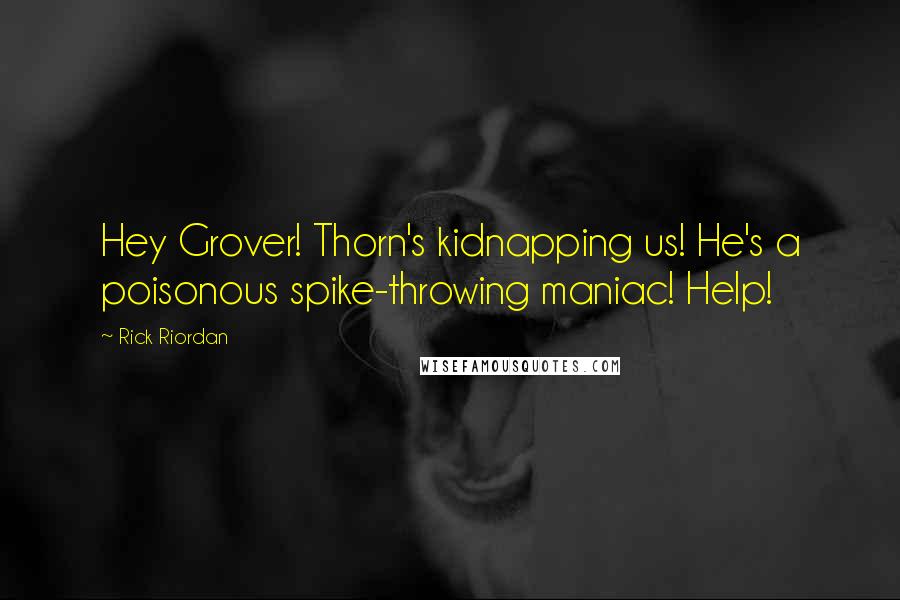 Rick Riordan Quotes: Hey Grover! Thorn's kidnapping us! He's a poisonous spike-throwing maniac! Help!