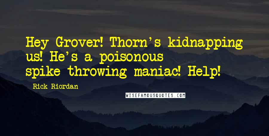 Rick Riordan Quotes: Hey Grover! Thorn's kidnapping us! He's a poisonous spike-throwing maniac! Help!