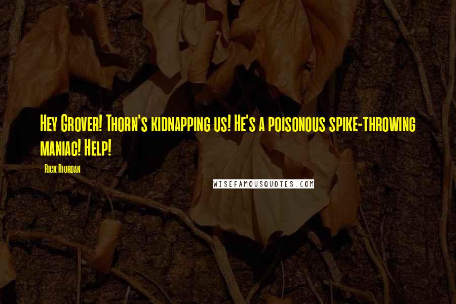 Rick Riordan Quotes: Hey Grover! Thorn's kidnapping us! He's a poisonous spike-throwing maniac! Help!