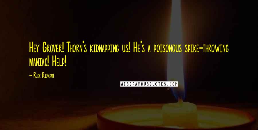 Rick Riordan Quotes: Hey Grover! Thorn's kidnapping us! He's a poisonous spike-throwing maniac! Help!