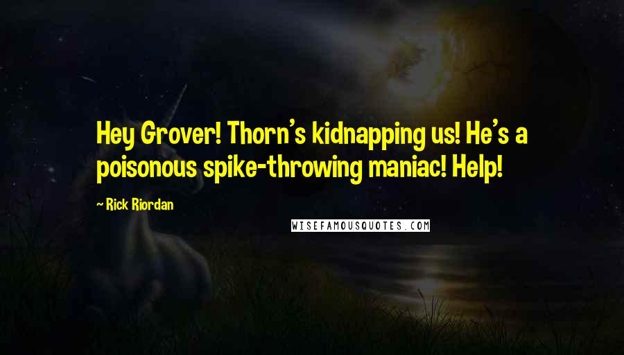 Rick Riordan Quotes: Hey Grover! Thorn's kidnapping us! He's a poisonous spike-throwing maniac! Help!