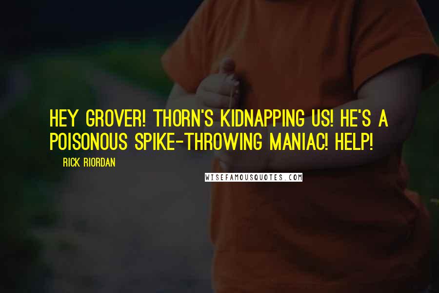 Rick Riordan Quotes: Hey Grover! Thorn's kidnapping us! He's a poisonous spike-throwing maniac! Help!