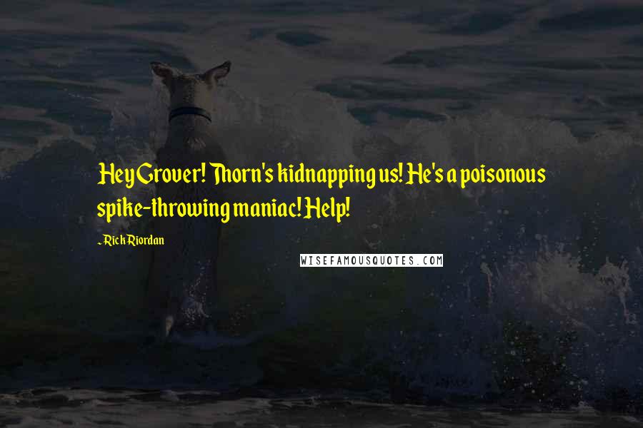 Rick Riordan Quotes: Hey Grover! Thorn's kidnapping us! He's a poisonous spike-throwing maniac! Help!