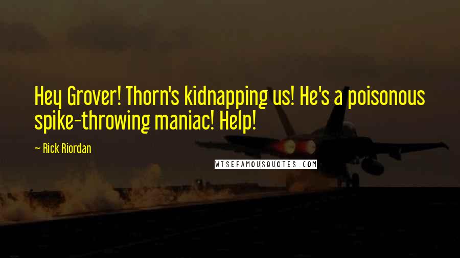 Rick Riordan Quotes: Hey Grover! Thorn's kidnapping us! He's a poisonous spike-throwing maniac! Help!