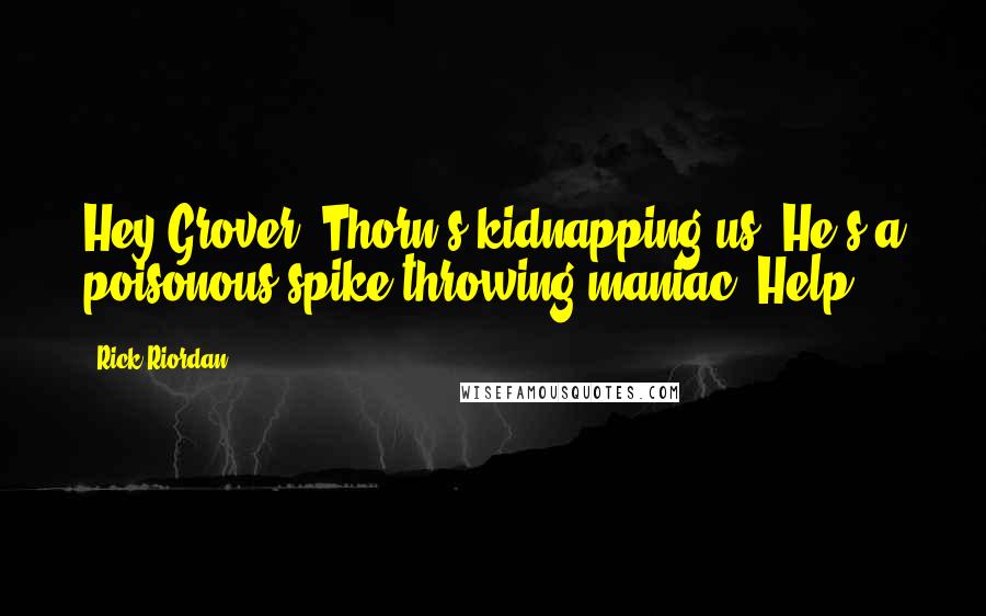 Rick Riordan Quotes: Hey Grover! Thorn's kidnapping us! He's a poisonous spike-throwing maniac! Help!