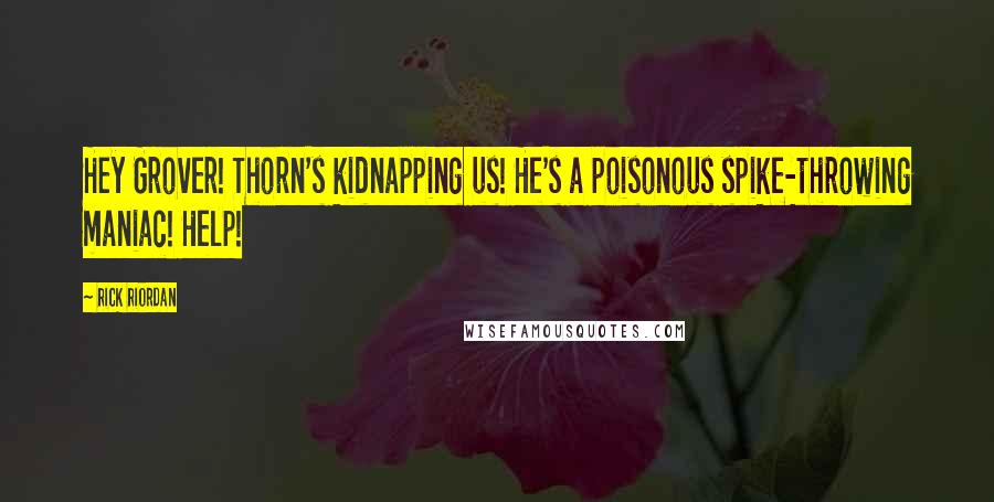 Rick Riordan Quotes: Hey Grover! Thorn's kidnapping us! He's a poisonous spike-throwing maniac! Help!