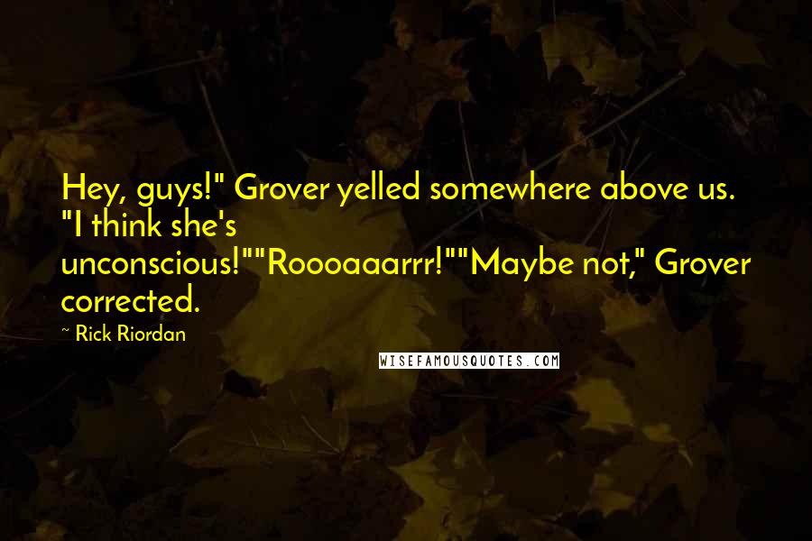 Rick Riordan Quotes: Hey, guys!" Grover yelled somewhere above us. "I think she's unconscious!""Roooaaarrr!""Maybe not," Grover corrected.