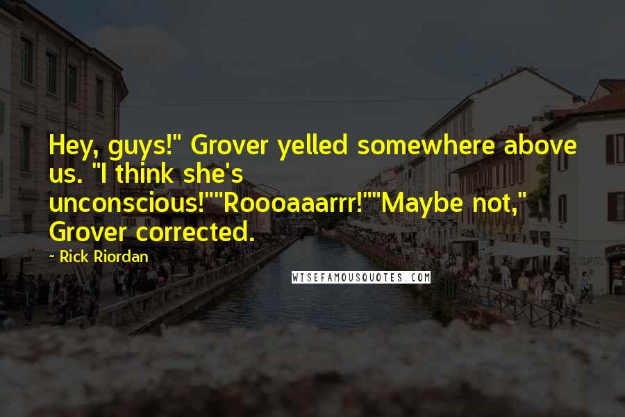 Rick Riordan Quotes: Hey, guys!" Grover yelled somewhere above us. "I think she's unconscious!""Roooaaarrr!""Maybe not," Grover corrected.