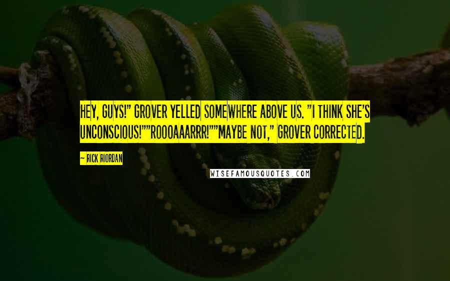 Rick Riordan Quotes: Hey, guys!" Grover yelled somewhere above us. "I think she's unconscious!""Roooaaarrr!""Maybe not," Grover corrected.