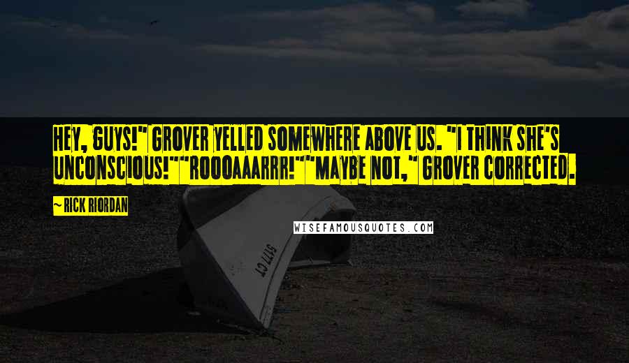 Rick Riordan Quotes: Hey, guys!" Grover yelled somewhere above us. "I think she's unconscious!""Roooaaarrr!""Maybe not," Grover corrected.